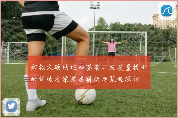 郑钦文硬地巡回赛前二发质量提升的训练方案深度解析与策略探讨