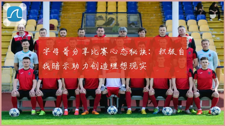 字母哥分享比赛心态秘诀：积极自我暗示助力创造理想现实