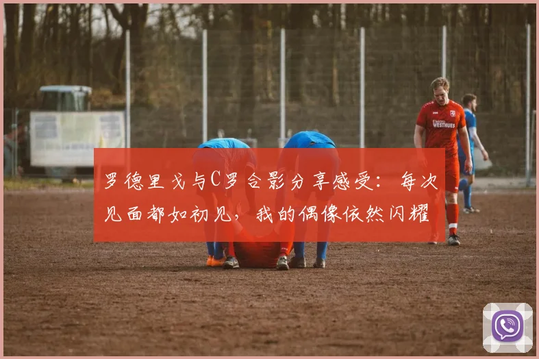 罗德里戈与C罗合影分享感受：每次见面都如初见，我的偶像依然闪耀