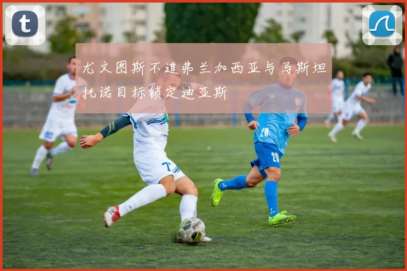 尤文图斯不追弗兰加西亚与马斯坦托诺目标锁定迪亚斯