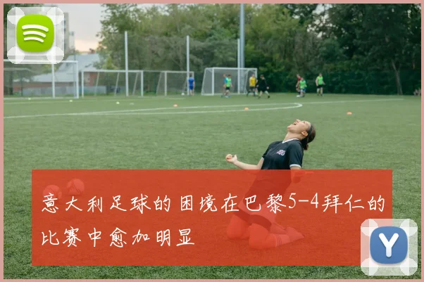 意大利足球的困境在巴黎5-4拜仁的比赛中愈加明显