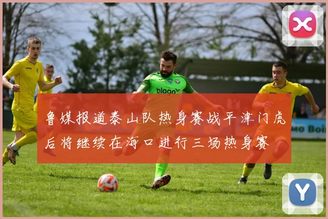鲁媒报道泰山队热身赛战平津门虎后将继续在海口进行三场热身赛