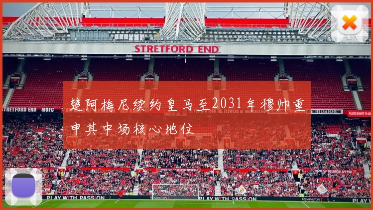 楚阿梅尼续约皇马至2031年穆帅重申其中场核心地位