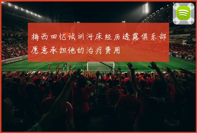 梅西回忆试训河床经历透露俱乐部愿意承担他的治疗费用