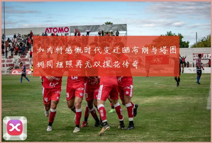 加内特感慨时代变迁晒布朗与塔图姆同框照再无双探花传奇