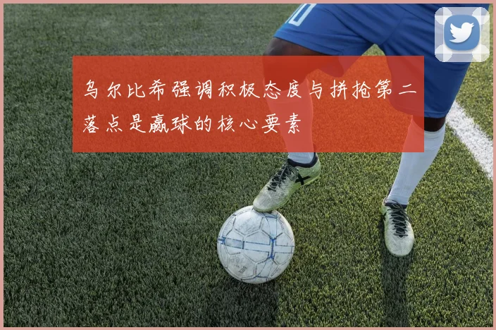 乌尔比希强调积极态度与拼抢第二落点是赢球的核心要素