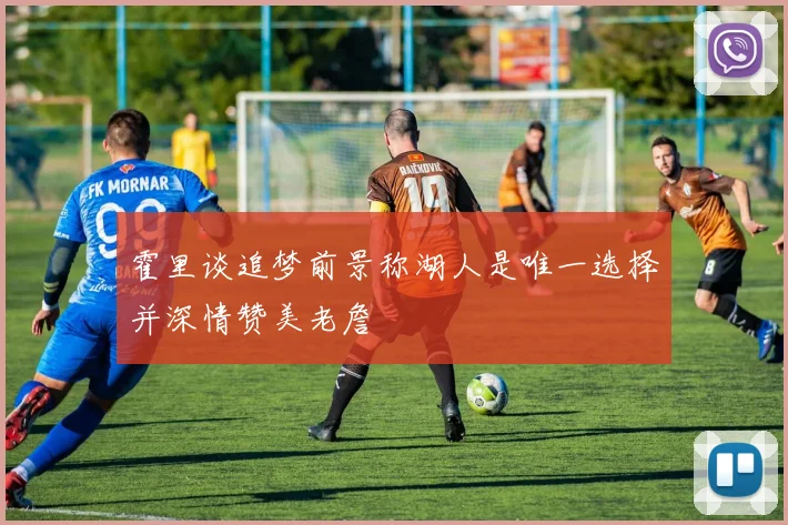 霍里谈追梦前景称湖人是唯一选择并深情赞美老詹