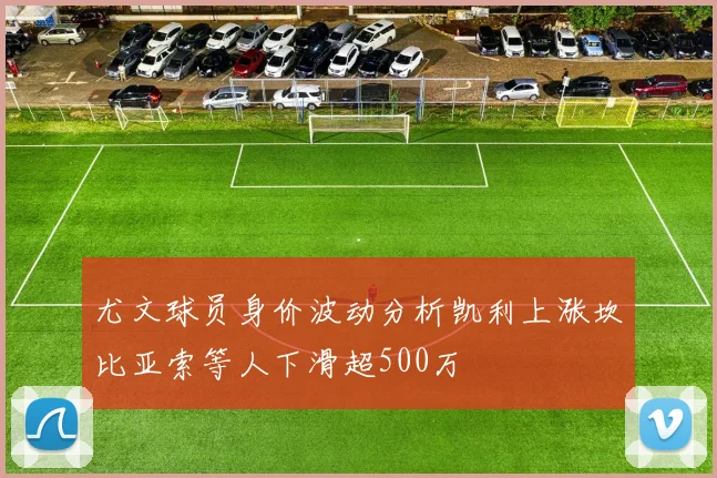尤文球员身价波动分析凯利上涨坎比亚索等人下滑超500万