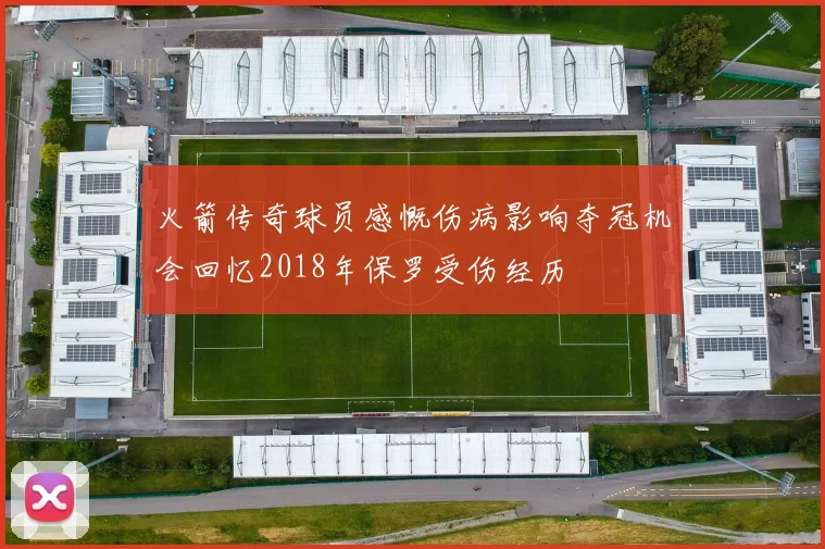 火箭传奇球员感慨伤病影响夺冠机会回忆2018年保罗受伤经历