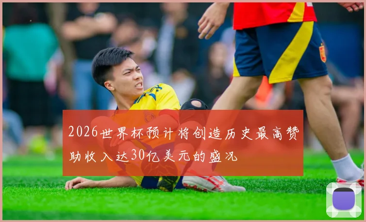2026世界杯预计将创造历史最高赞助收入达30亿美元的盛况