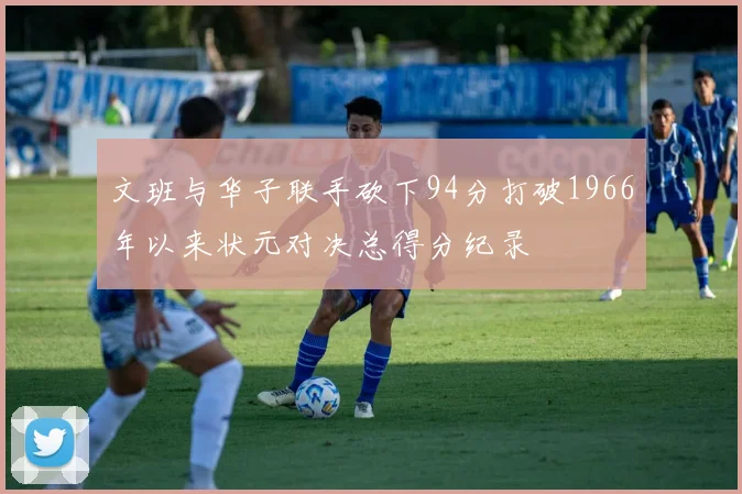文班与华子联手砍下94分打破1966年以来状元对决总得分纪录