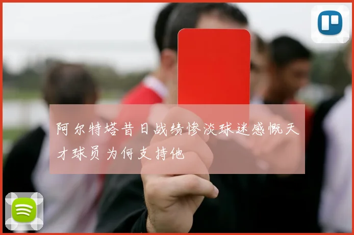 阿尔特塔昔日战绩惨淡球迷感慨天才球员为何支持他