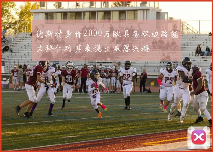 德斯特身价2000万欧具备双边路能力拜仁对其表现出浓厚兴趣