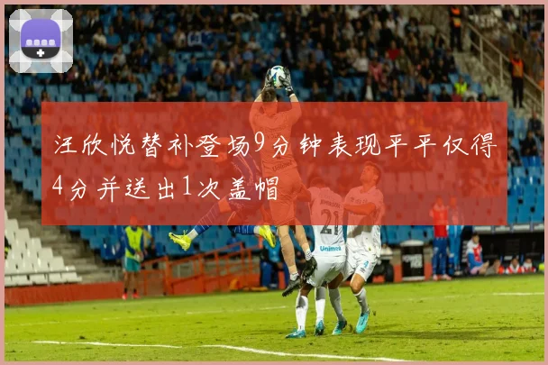 汪欣悦替补登场9分钟表现平平仅得4分并送出1次盖帽