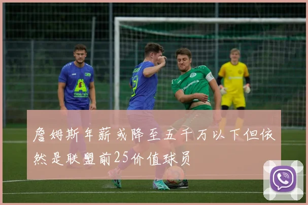 詹姆斯年薪或降至五千万以下但依然是联盟前25价值球员