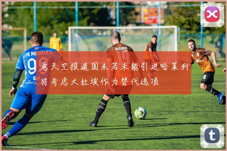 意天空报道国米若未能引进哈莱利将考虑大杜埃作为替代选项