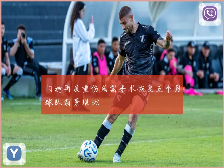 门迪再度重伤或需手术恢复五个月球队前景堪忧