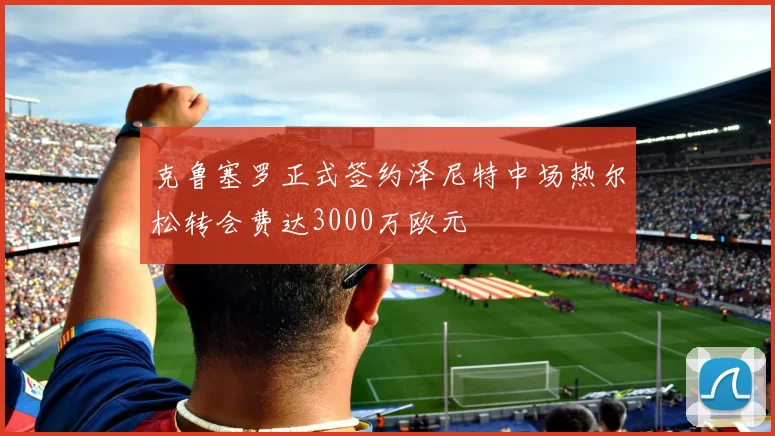 克鲁塞罗正式签约泽尼特中场热尔松转会费达3000万欧元