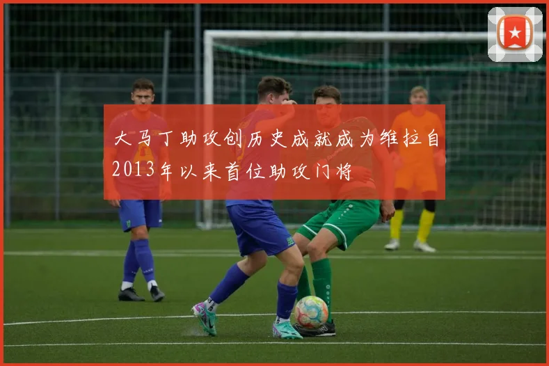 大马丁助攻创历史成就成为维拉自2013年以来首位助攻门将