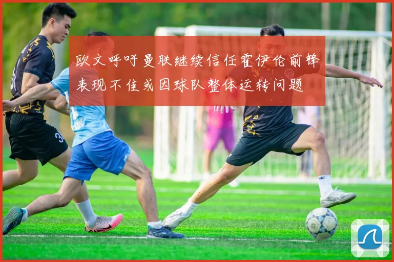 欧文呼吁曼联继续信任霍伊伦前锋表现不佳或因球队整体运转问题