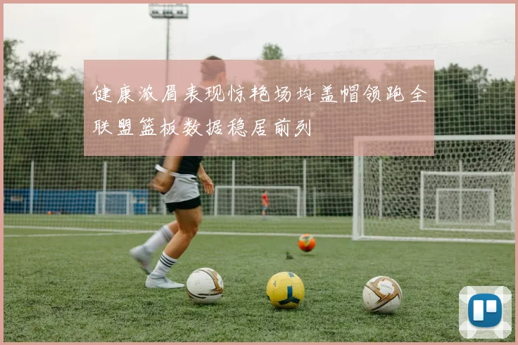 健康浓眉表现惊艳场均盖帽领跑全联盟篮板数据稳居前列