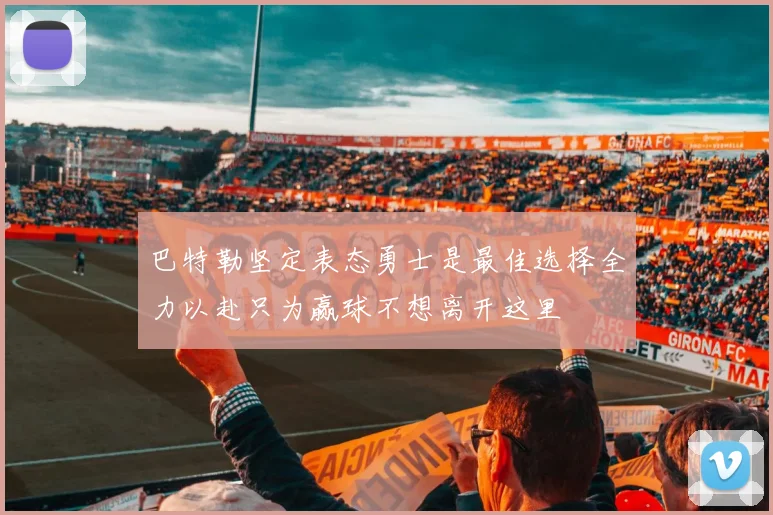 巴特勒坚定表态勇士是最佳选择全力以赴只为赢球不想离开这里