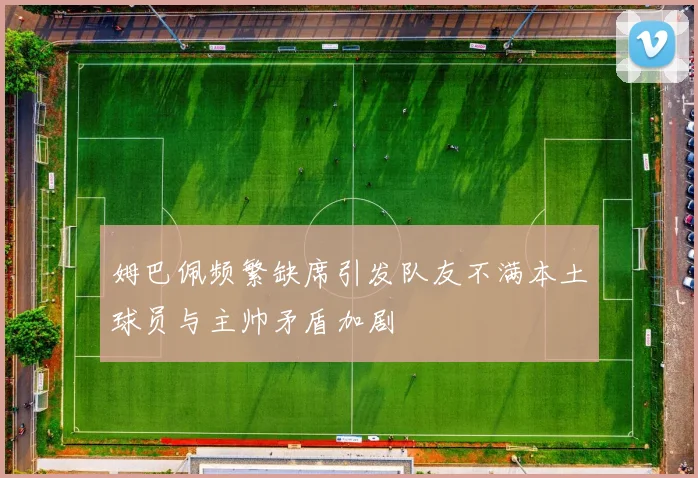 姆巴佩频繁缺席引发队友不满本土球员与主帅矛盾加剧