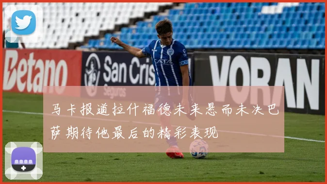 马卡报道拉什福德未来悬而未决巴萨期待他最后的精彩表现
