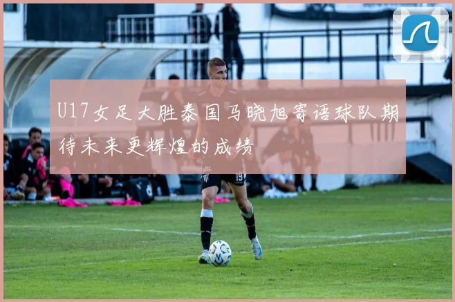 U17女足大胜泰国马晓旭寄语球队期待未来更辉煌的成绩