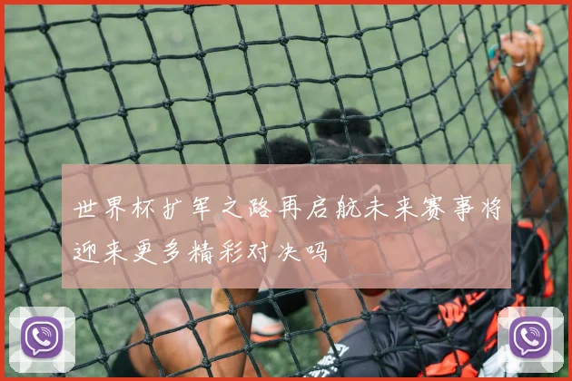 世界杯扩军之路再启航未来赛事将迎来更多精彩对决吗