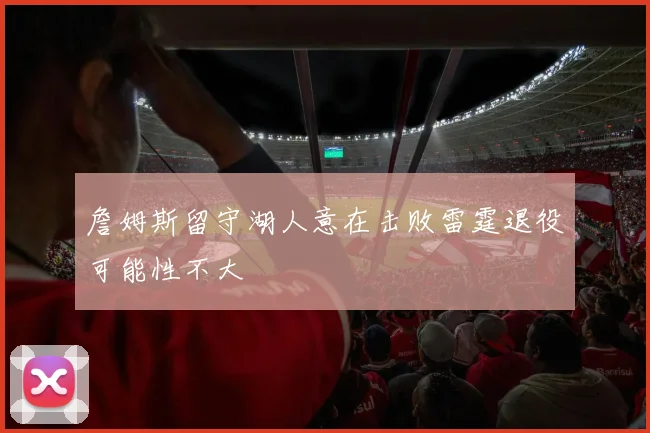 詹姆斯留守湖人意在击败雷霆退役可能性不大