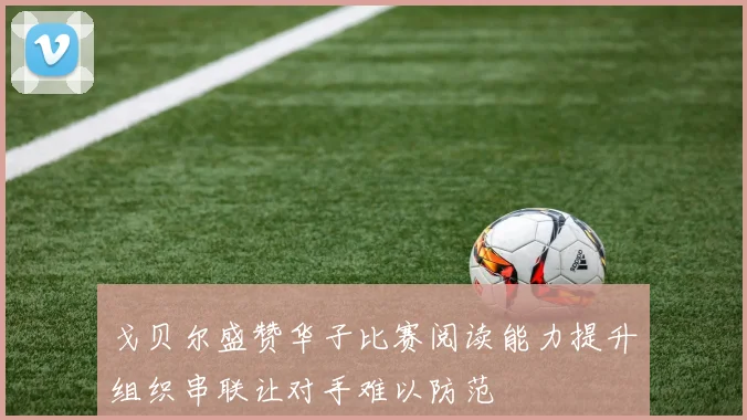 戈贝尔盛赞华子比赛阅读能力提升组织串联让对手难以防范