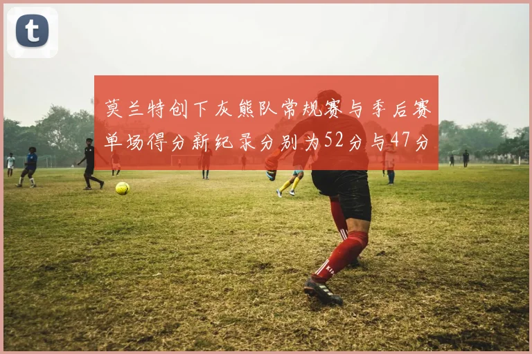 莫兰特创下灰熊队常规赛与季后赛单场得分新纪录分别为52分与47分