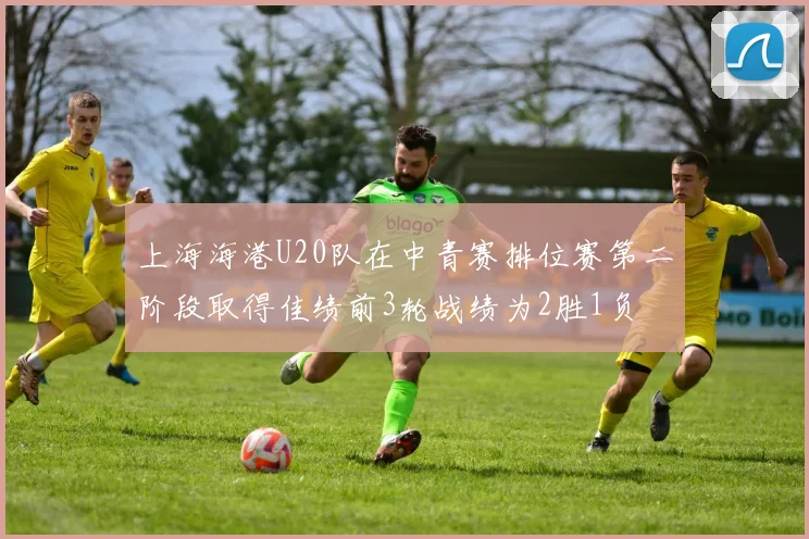 上海海港U20队在中青赛排位赛第二阶段取得佳绩前3轮战绩为2胜1负