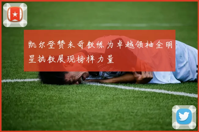 凯尔登赞米奇教练为卓越领袖全明星执教展现榜样力量