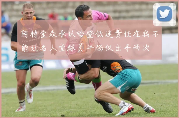 阿特金森承认哈登低迷责任在我不能让名人堂球员半场仅出手两次